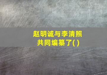 赵明诚与李清照共同编纂了( )